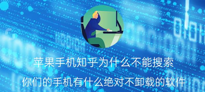 苹果手机知乎为什么不能搜索 你们的手机有什么绝对不卸载的软件？